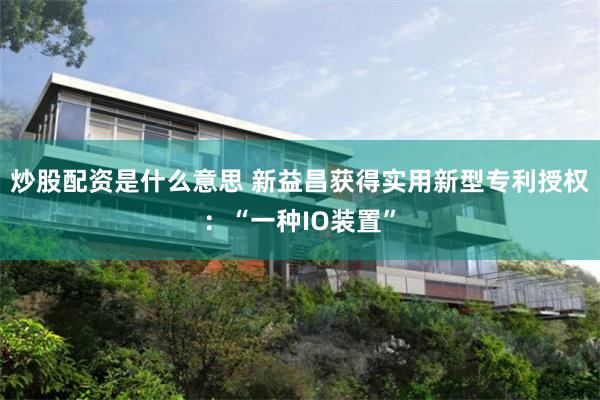 炒股配资是什么意思 新益昌获得实用新型专利授权：“一种IO装置”