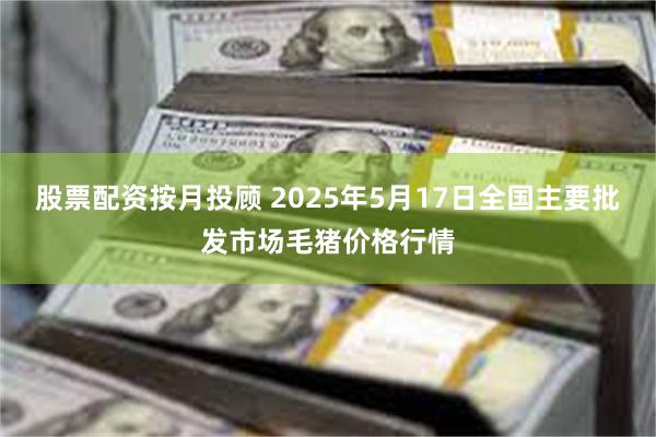 股票配资按月投顾 2025年5月17日全国主要批发市场毛猪价格行情