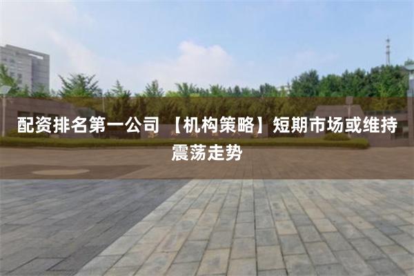 配资排名第一公司 【机构策略】短期市场或维持震荡走势