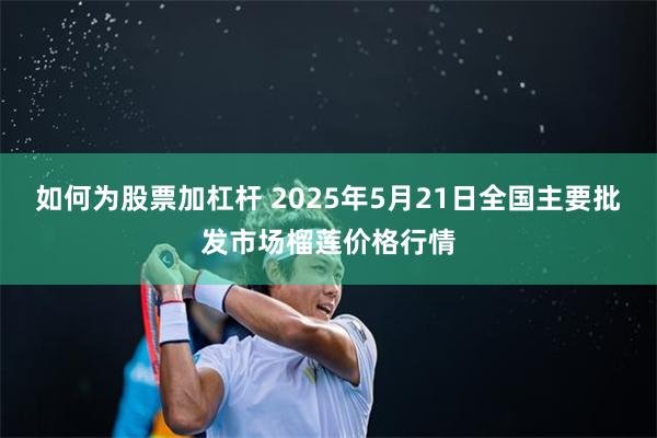 如何为股票加杠杆 2025年5月21日全国主要批发市场榴莲价格行情