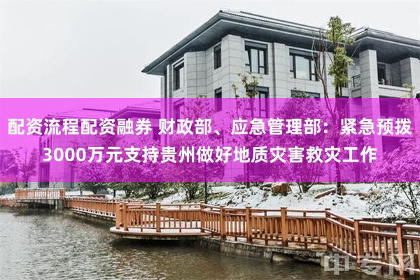 配资流程配资融券 财政部、应急管理部：紧急预拨3000万元支持贵州做好地质灾害救灾工作
