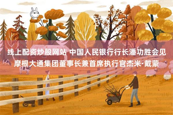 线上配资炒股网站 中国人民银行行长潘功胜会见摩根大通集团董事长兼首席执行官杰米·戴蒙