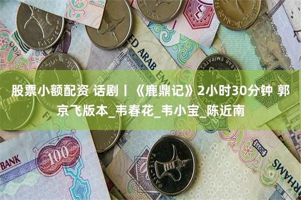 股票小额配资 话剧丨《鹿鼎记》2小时30分钟 郭京飞版本_韦春花_韦小宝_陈近南