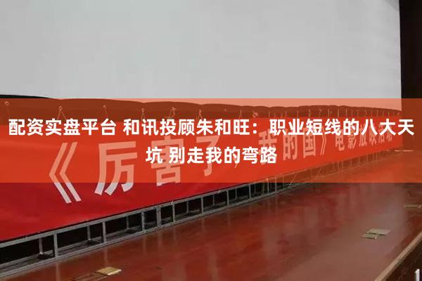 配资实盘平台 和讯投顾朱和旺：职业短线的八大天坑 别走我的弯路
