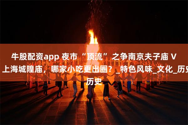 牛股配资app 夜市 “顶流” 之争南京夫子庙 VS 上海城隍庙，哪家小吃更出圈？_特色风味_文化_历史