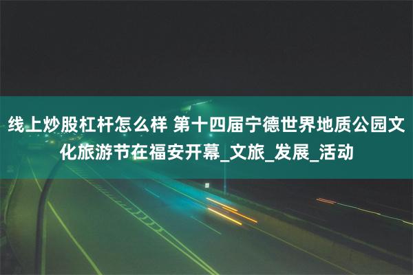 线上炒股杠杆怎么样 第十四届宁德世界地质公园文化旅游节在福安开幕_文旅_发展_活动