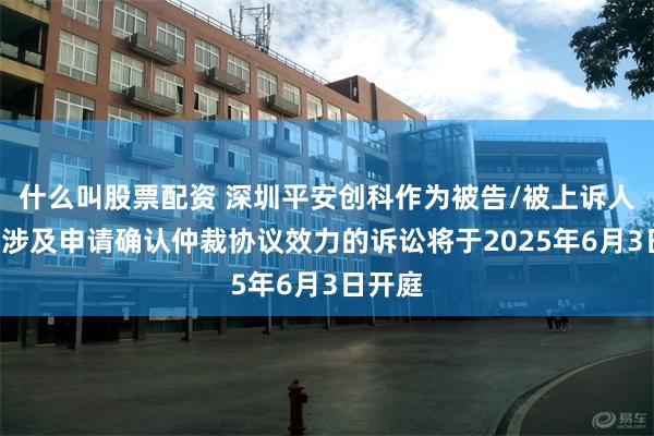 什么叫股票配资 深圳平安创科作为被告/被上诉人的2起涉及申请确认仲裁协议效力的诉讼将于2025年6月3日开庭