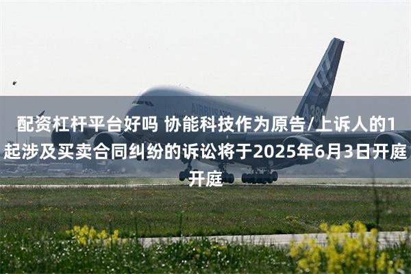 配资杠杆平台好吗 协能科技作为原告/上诉人的1起涉及买卖合同纠纷的诉讼将于2025年6月3日开庭