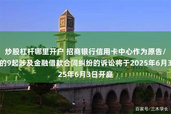 炒股杠杆哪里开户 招商银行信用卡中心作为原告/上诉人的9起涉及金融借款合同纠纷的诉讼将于2025年6月3日开庭