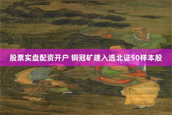 股票实盘配资开户 铜冠矿建入选北证50样本股