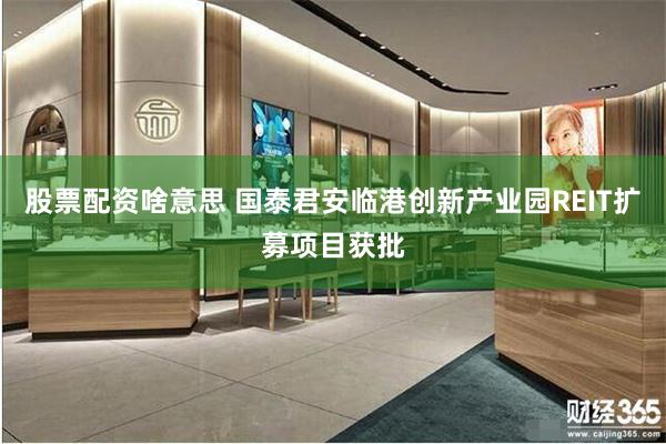 股票配资啥意思 国泰君安临港创新产业园REIT扩募项目获批