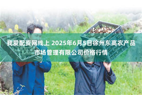 我爱配资网线上 2025年6月5日徐州东高农产品市场管理有限公司价格行情