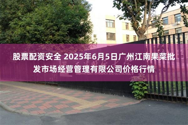 股票配资安全 2025年6月5日广州江南果菜批发市场经营管理有限公司价格行情