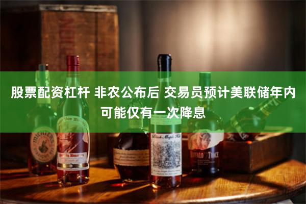 股票配资杠杆 非农公布后 交易员预计美联储年内可能仅有一次降息