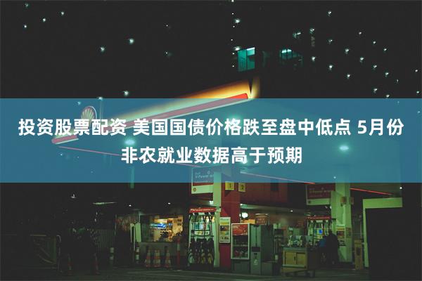 投资股票配资 美国国债价格跌至盘中低点 5月份非农就业数据高于预期