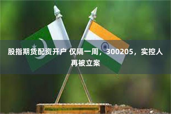股指期货配资开户 仅隔一周，300205，实控人再被立案