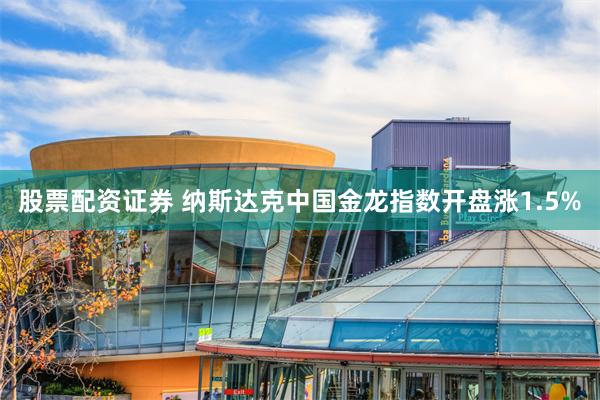 股票配资证券 纳斯达克中国金龙指数开盘涨1.5%