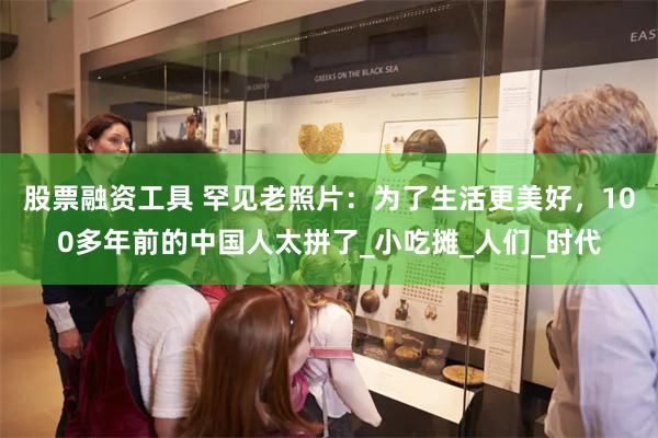 股票融资工具 罕见老照片：为了生活更美好，100多年前的中国人太拼了_小吃摊_人们_时代