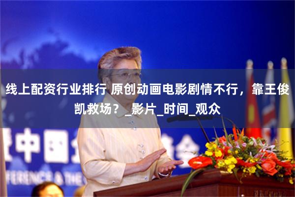 线上配资行业排行 原创动画电影剧情不行，靠王俊凯救场？_影片_时间_观众