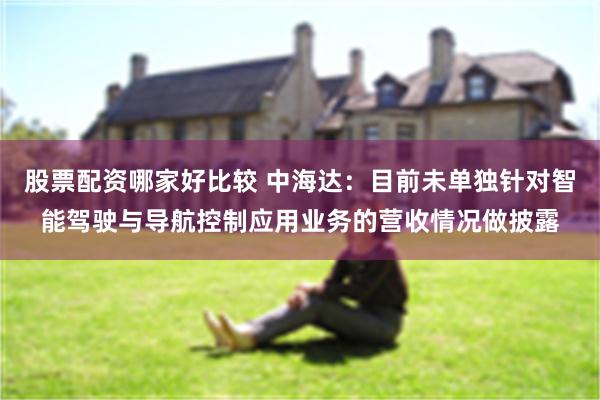 股票配资哪家好比较 中海达：目前未单独针对智能驾驶与导航控制应用业务的营收情况做披露
