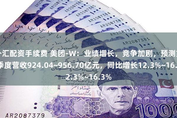外汇配资手续费 美团-W：业绩增长，竞争加剧，预测第二季度营收924.04~956.70亿元，同比增长12.3%~16.3%