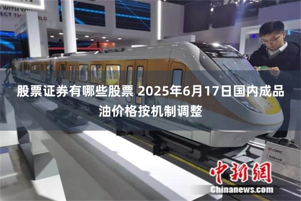 股票证券有哪些股票 2025年6月17日国内成品油价格按机制调整