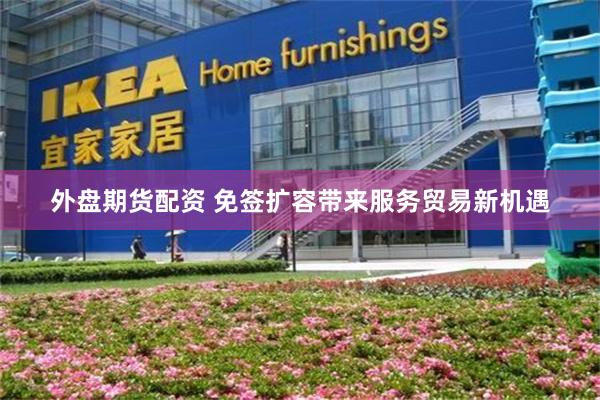 外盘期货配资 免签扩容带来服务贸易新机遇