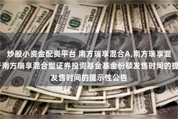 炒股小资金配资平台 南方瑞享混合A,南方瑞享混合C: 关于南方瑞享混合型证券投资基金基金份额发售时间的提示性公告