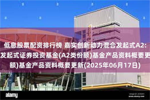 低息股票配资排行榜 嘉实创新动力混合发起式A2: 嘉实创新动力混合型发起式证券投资基金(A2类份额)基金产品资料概要更新(2025年06月17日)