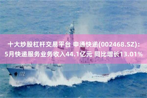 十大炒股杠杆交易平台 申通快递(002468.SZ)：5月快递服务业务收入44.1亿元 同比增长13.01%