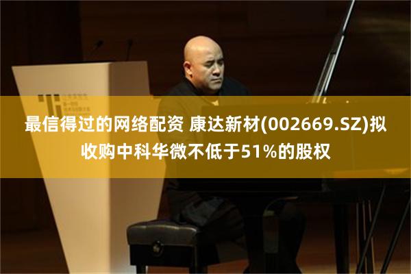 最信得过的网络配资 康达新材(002669.SZ)拟收购中科华微不低于51%的股权