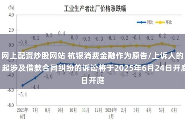 网上配资炒股网站 杭银消费金融作为原告/上诉人的1起涉及借款合同纠纷的诉讼将于2025年6月24日开庭