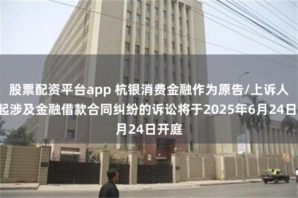 股票配资平台app 杭银消费金融作为原告/上诉人的4起涉及金融借款合同纠纷的诉讼将于2025年6月24日开庭
