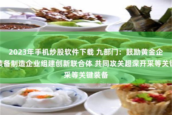 2023年手机炒股软件下载 九部门：鼓励黄金企业与装备制造企业组建创新联合体 共同攻关超深开采等关键装备