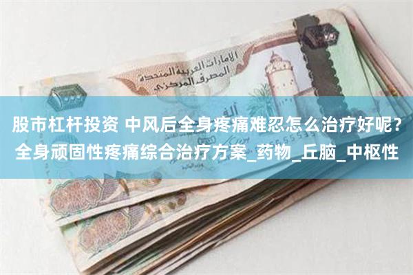 股市杠杆投资 中风后全身疼痛难忍怎么治疗好呢？全身顽固性疼痛综合治疗方案_药物_丘脑_中枢性
