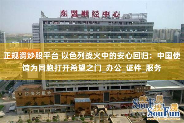 正规资炒股平台 以色列战火中的安心回归：中国使馆为同胞打开希望之门_办公_证件_服务
