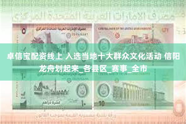 卓信宝配资线上 入选当地十大群众文化活动 信阳龙舟划起来_各县区_赛事_全市