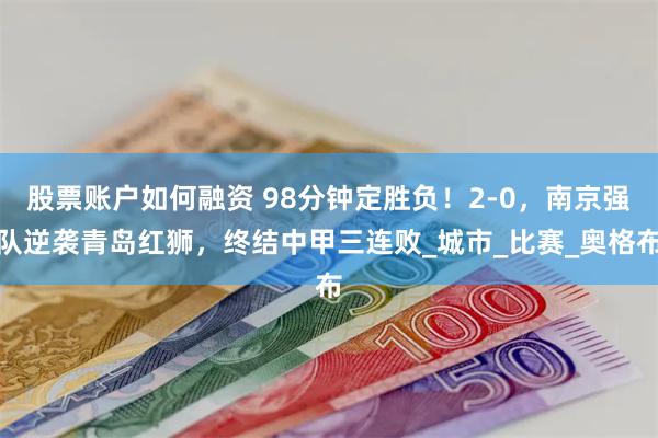 股票账户如何融资 98分钟定胜负！2-0，南京强队逆袭青岛红狮，终结中甲三连败_城市_比赛_奥格布
