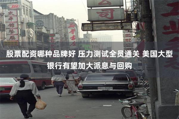 股票配资哪种品牌好 压力测试全员通关 美国大型银行有望加大派息与回购