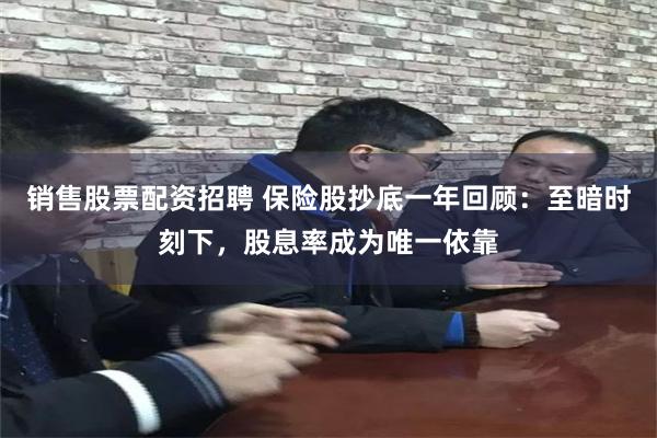 销售股票配资招聘 保险股抄底一年回顾：至暗时刻下，股息率成为唯一依靠
