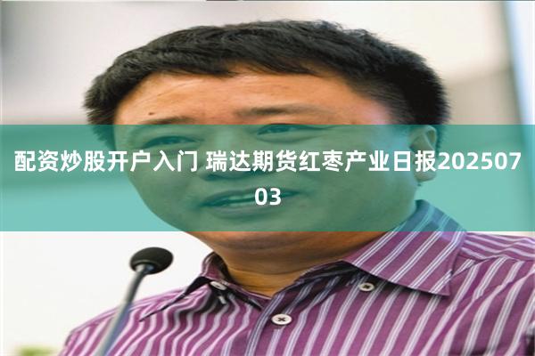 配资炒股开户入门 瑞达期货红枣产业日报20250703