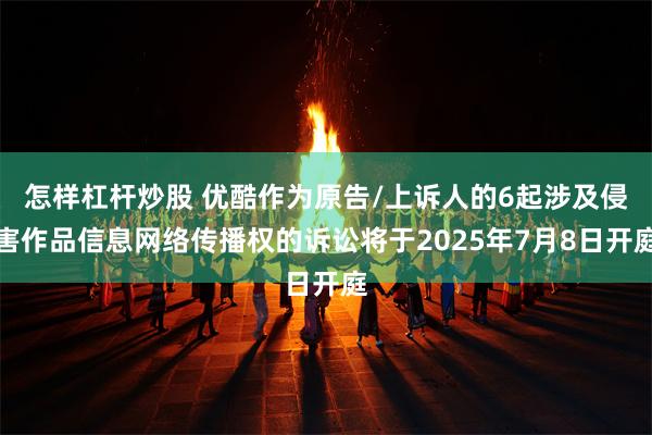 怎样杠杆炒股 优酷作为原告/上诉人的6起涉及侵害作品信息网络传播权的诉讼将于2025年7月8日开庭