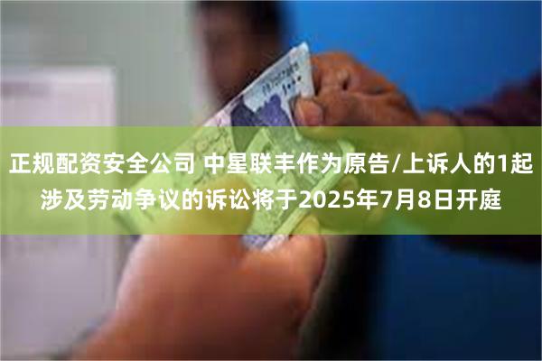 正规配资安全公司 中星联丰作为原告/上诉人的1起涉及劳动争议的诉讼将于2025年7月8日开庭