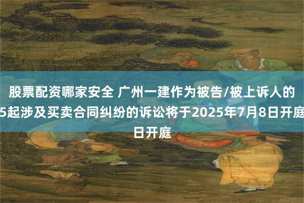 股票配资哪家安全 广州一建作为被告/被上诉人的5起涉及买卖合同纠纷的诉讼将于2025年7月8日开庭
