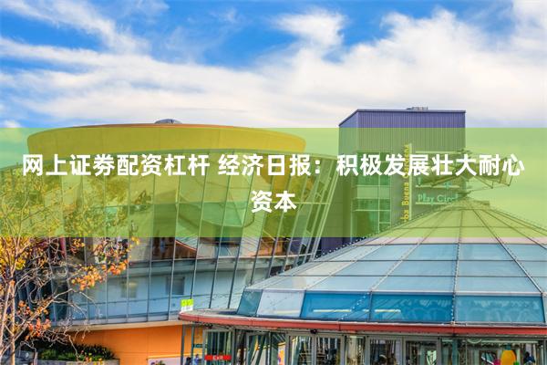 网上证劵配资杠杆 经济日报：积极发展壮大耐心资本