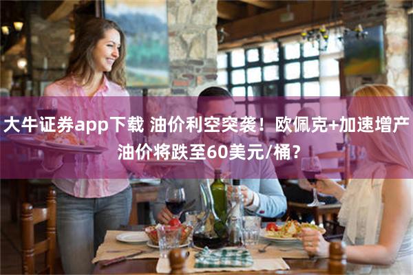 大牛证券app下载 油价利空突袭！欧佩克+加速增产 油价将跌至60美元/桶？