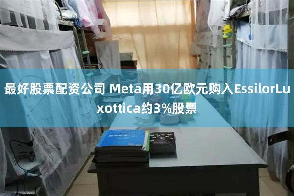 最好股票配资公司 Meta用30亿欧元购入EssilorLuxottica约3%股票
