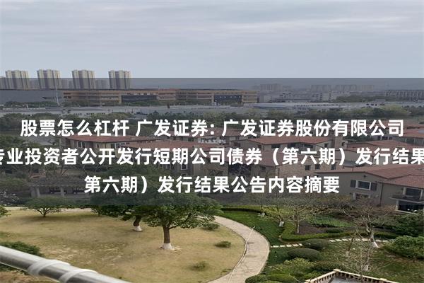 股票怎么杠杆 广发证券: 广发证券股份有限公司2025年面向专业投资者公开发行短期公司债券（第六期）发行结果公告内容摘要