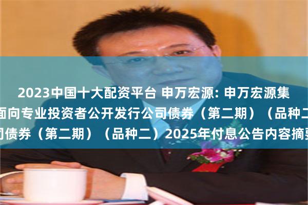 2023中国十大配资平台 申万宏源: 申万宏源集团股份有限公司2021年面向专业投资者公开发行公司债券（第二期）（品种二）2025年付息公告内容摘要