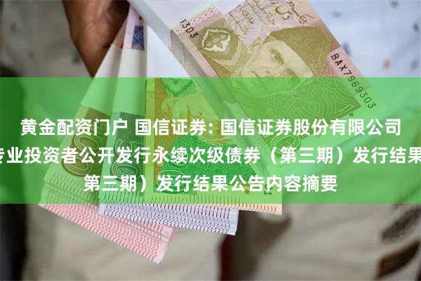 黄金配资门户 国信证券: 国信证券股份有限公司2025年面向专业投资者公开发行永续次级债券（第三期）发行结果公告内容摘要